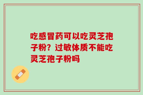 吃感冒药可以吃灵芝孢子粉？过敏体质不能吃灵芝孢子粉吗