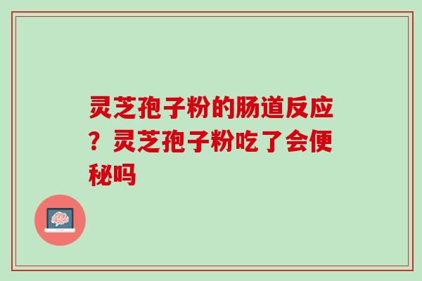灵芝孢子粉的肠道反应？灵芝孢子粉吃了会便秘吗