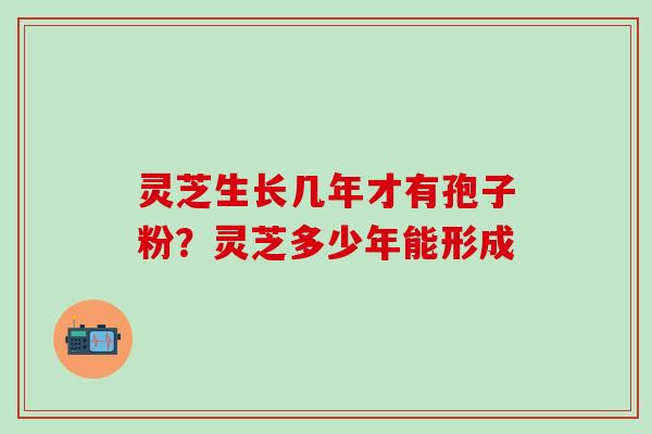 灵芝生长几年才有孢子粉？灵芝多少年能形成