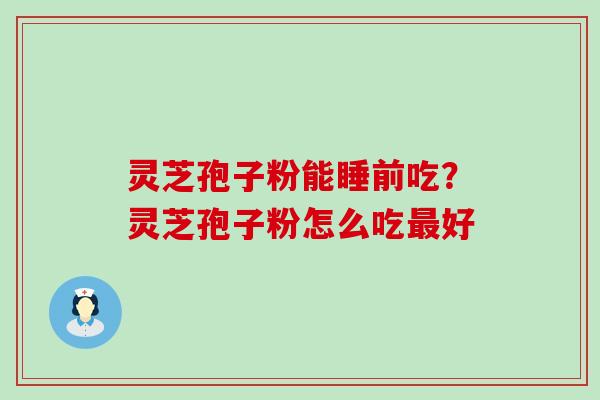 灵芝孢子粉能睡前吃？灵芝孢子粉怎么吃最好
