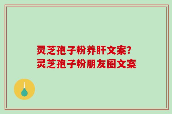灵芝孢子粉养肝文案？灵芝孢子粉朋友圈文案