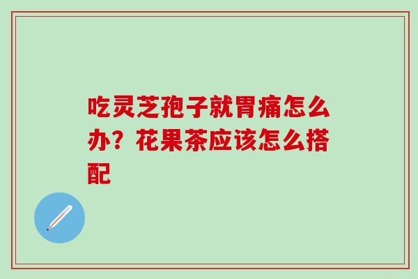 吃灵芝孢子就胃痛怎么办?花果茶应该怎么搭配 吃灵芝孢子就胃痛怎么办?花果茶应该怎么搭配