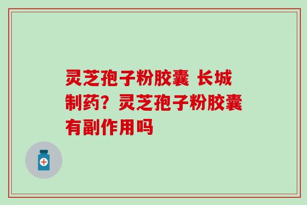 灵芝孢子粉胶囊 长城制药？灵芝孢子粉胶囊有副作用吗