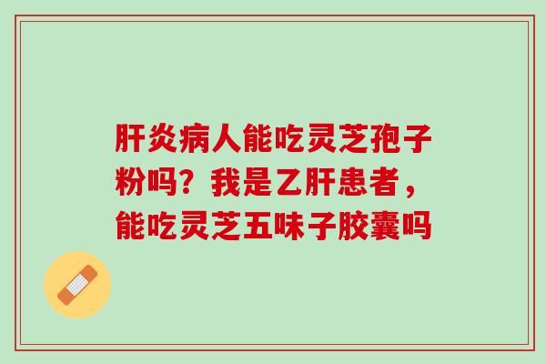 肝炎病人能吃灵芝孢子粉吗？我是乙肝患者，能吃灵芝五味子胶囊吗