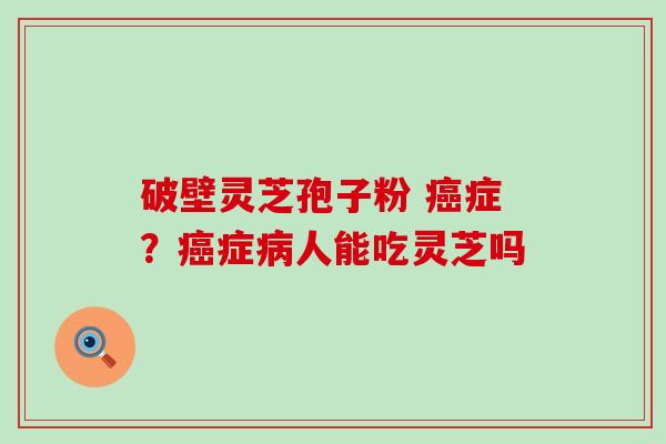 破壁灵芝孢子粉 癌症？癌症病人能吃灵芝吗