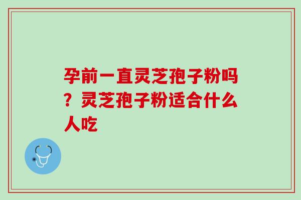 孕前一直灵芝孢子粉吗？灵芝孢子粉适合什么人吃