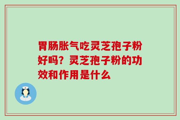 胃肠胀气吃灵芝孢子粉好吗？灵芝孢子粉的功效和作用是什么