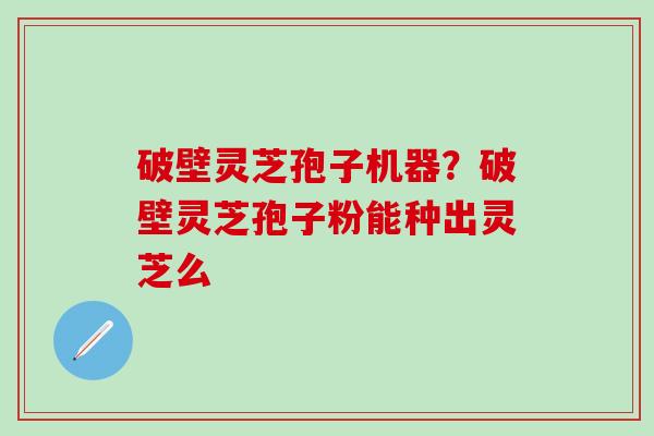 破壁灵芝孢子机器？破壁灵芝孢子粉能种出灵芝么