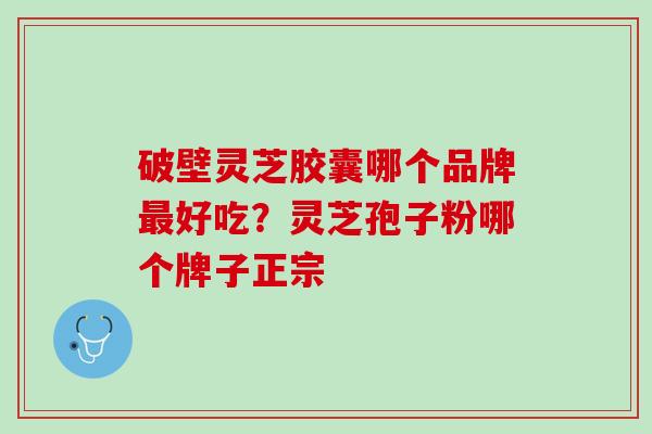 破壁灵芝胶囊哪个品牌最好吃？灵芝孢子粉哪个牌子正宗