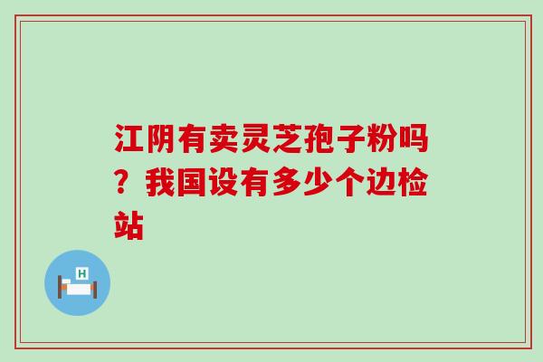 江阴有卖灵芝孢子粉吗？我国设有多少个边检站
