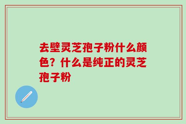 去壁灵芝孢子粉什么颜色？什么是纯正的灵芝孢子粉