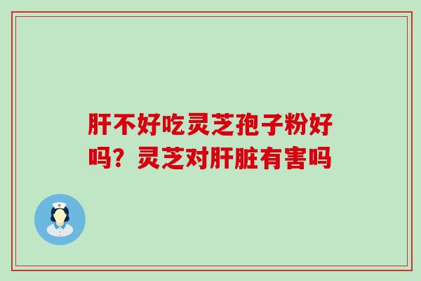肝不好吃灵芝孢子粉好吗？灵芝对肝脏有害吗