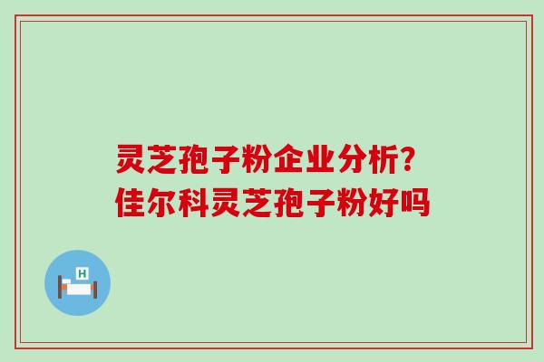 灵芝孢子粉企业分析？佳尔科灵芝孢子粉好吗