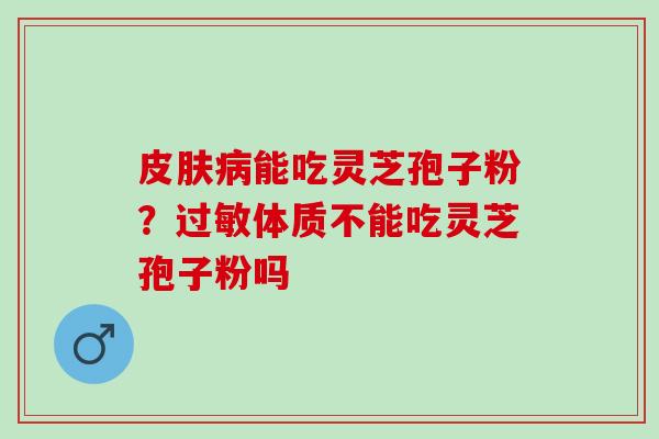 皮肤病能吃灵芝孢子粉？过敏体质不能吃灵芝孢子粉吗