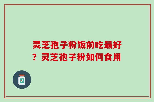 灵芝孢子粉饭前吃最好？灵芝孢子粉如何食用