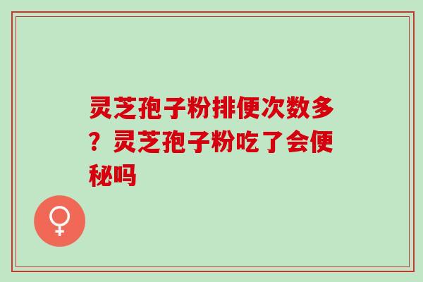 灵芝孢子粉排便次数多？灵芝孢子粉吃了会便秘吗