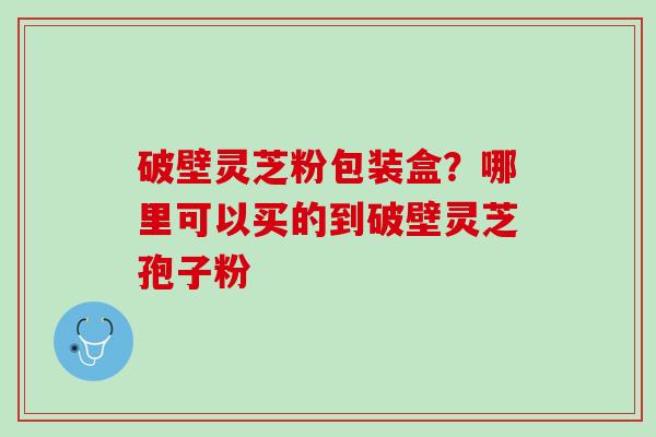 破壁灵芝粉包装盒？哪里可以买的到破壁灵芝孢子粉