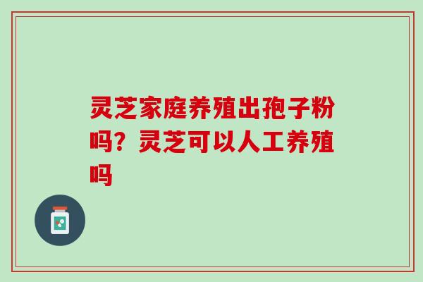 灵芝家庭养殖出孢子粉吗？灵芝可以人工养殖吗