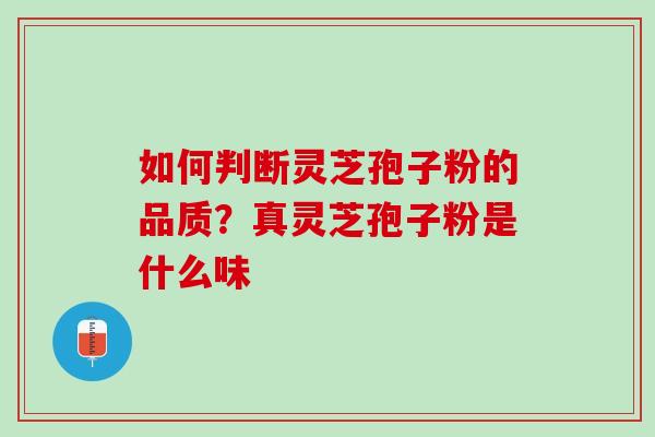 如何判断灵芝孢子粉的品质？真灵芝孢子粉是什么味