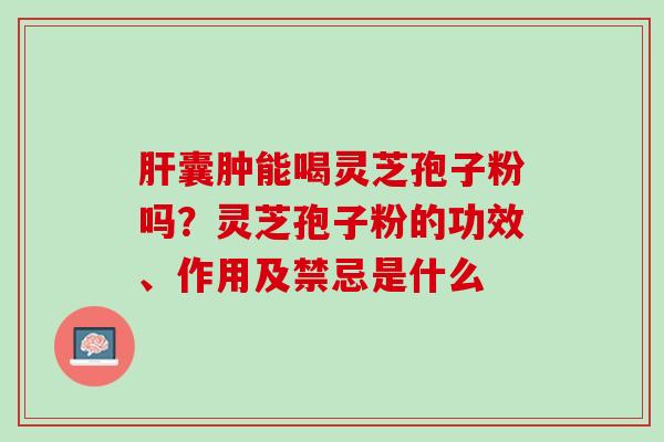 肝囊肿能喝灵芝孢子粉吗？灵芝孢子粉的功效、作用及禁忌是什么