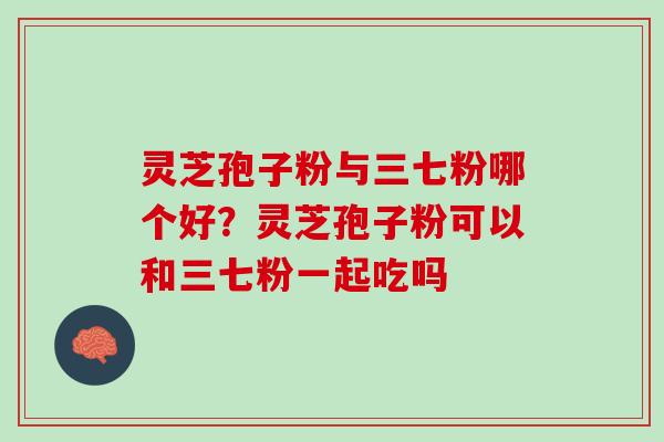 灵芝孢子粉与三七粉哪个好？灵芝孢子粉可以和三七粉一起吃吗