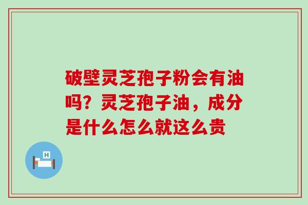破壁灵芝孢子粉会有油吗？灵芝孢子油，成分是什么怎么就这么贵
