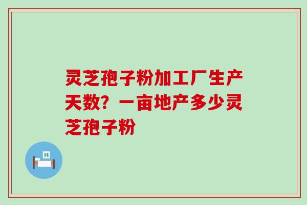 灵芝孢子粉加工厂生产天数？一亩地产多少灵芝孢子粉