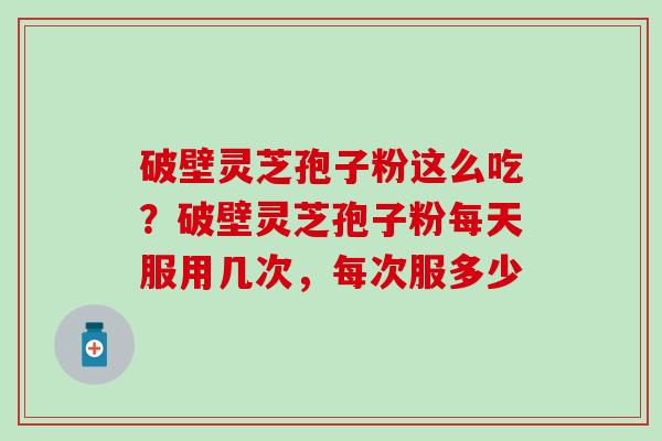 破壁灵芝孢子粉这么吃？破壁灵芝孢子粉每天服用几次，每次服多少