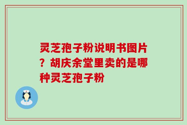 灵芝孢子粉说明书图片？胡庆余堂里卖的是哪种灵芝孢子粉