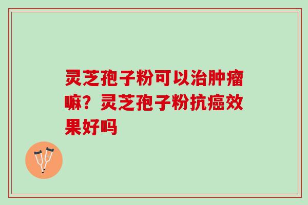 灵芝孢子粉可以治肿瘤嘛？灵芝孢子粉抗癌效果好吗