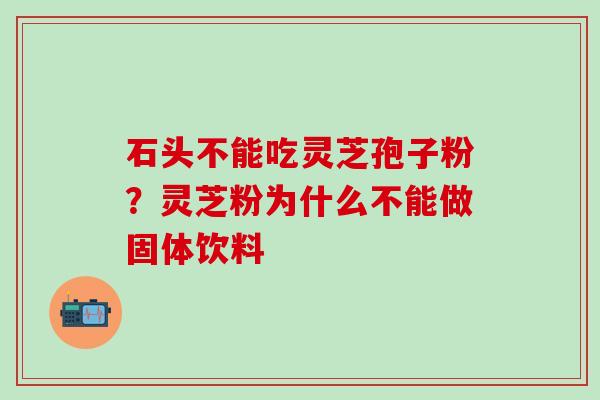 石头不能吃灵芝孢子粉？灵芝粉为什么不能做固体饮料