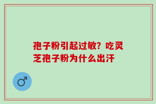 孢子粉引起过敏？吃灵芝孢子粉为什么出汗
