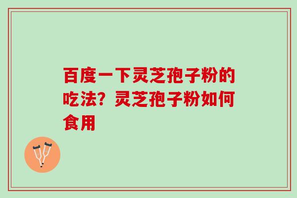 百度一下灵芝孢子粉的吃法？灵芝孢子粉如何食用