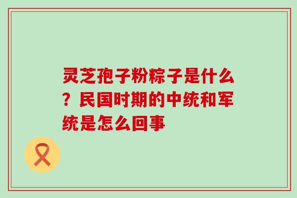 灵芝孢子粉粽子是什么？民国时期的中统和军统是怎么回事