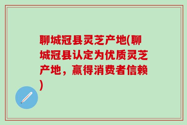 聊城冠县灵芝产地(聊城冠县认定为优质灵芝产地,赢得消费者信赖) 聊城冠县灵芝产地(聊城冠县认定为优质灵芝产地,赢得消费者信赖)