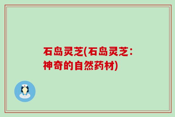 石岛灵芝(石岛灵芝:神奇的自然药材) 石岛灵芝(石岛灵芝:神奇的自然药材)