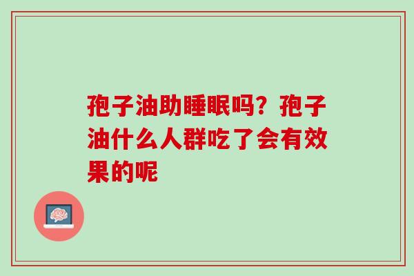 孢子油助睡眠吗？孢子油什么人群吃了会有效果的呢