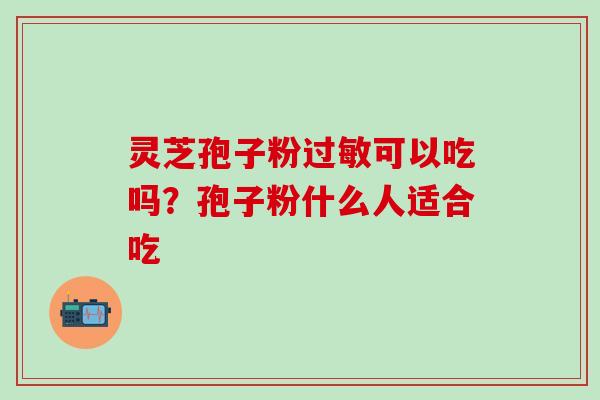 灵芝孢子粉过敏可以吃吗？孢子粉什么人适合吃