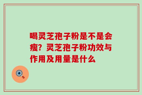 喝灵芝孢子粉是不是会瘦？灵芝孢子粉功效与作用及用量是什么