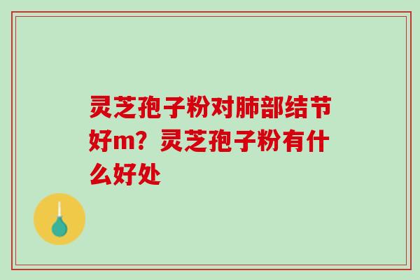 灵芝孢子粉对肺部结节好m？灵芝孢子粉有什么好处