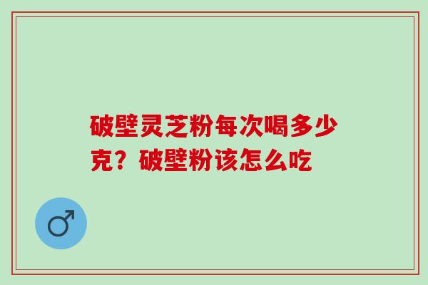 破壁灵芝粉每次喝多少克？破壁粉该怎么吃