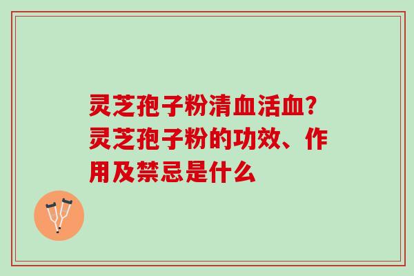 灵芝孢子粉清活？灵芝孢子粉的功效、作用及禁忌是什么