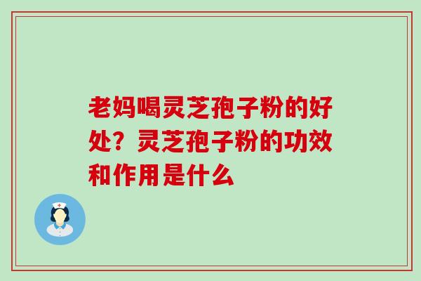 老妈喝灵芝孢子粉的好处？灵芝孢子粉的功效和作用是什么