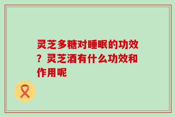 灵芝多糖对睡眠的功效？灵芝酒有什么功效和作用呢