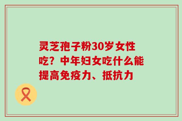 灵芝孢子粉30岁女性吃？中年妇女吃什么能提高免疫力、抵抗力