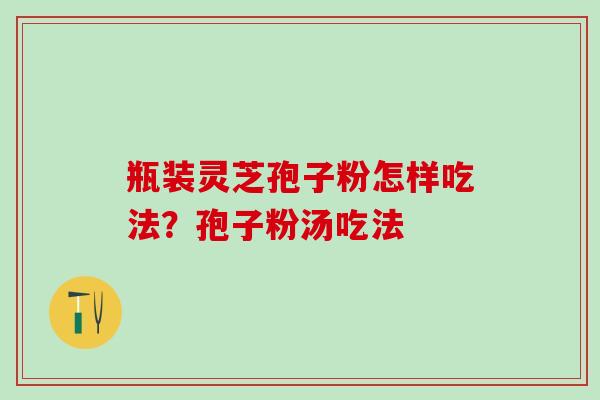 瓶装灵芝孢子粉怎样吃法？孢子粉汤吃法