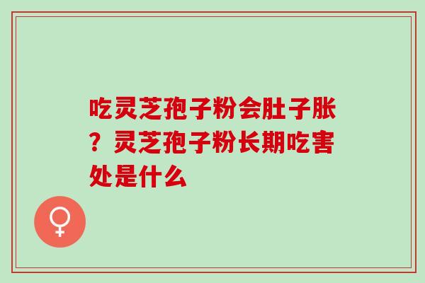 吃灵芝孢子粉会肚子胀？灵芝孢子粉长期吃害处是什么