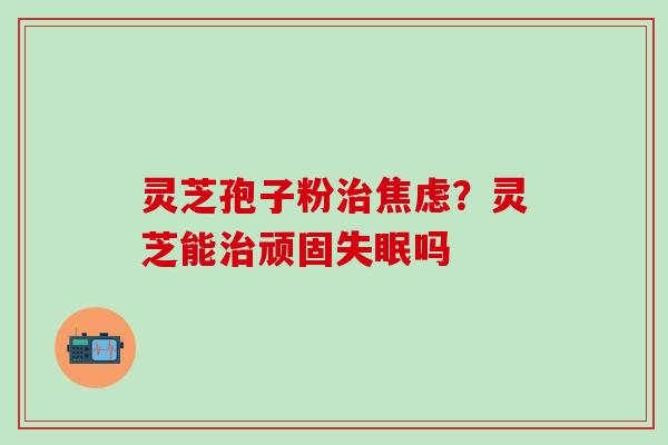 灵芝孢子粉治焦虑？灵芝能治顽固失眠吗