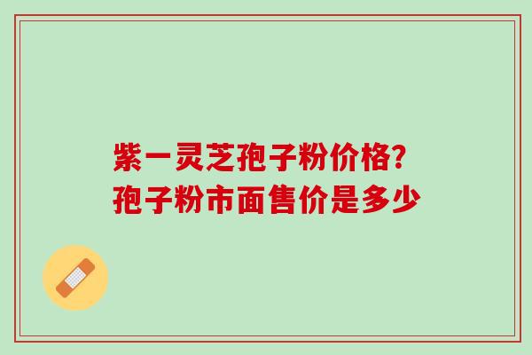 紫一灵芝孢子粉价格？孢子粉市面售价是多少