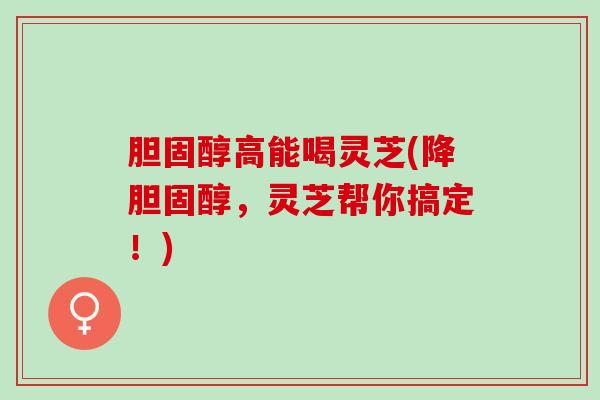 胆固醇高能喝灵芝(降胆固醇，灵芝帮你搞定！)